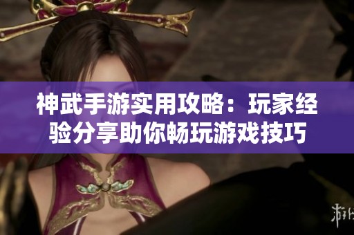 神武手游实用攻略：玩家经验分享助你畅玩游戏技巧
