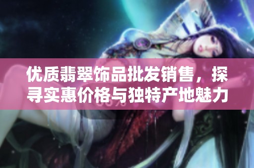 优质翡翠饰品批发销售，探寻实惠价格与独特产地魅力