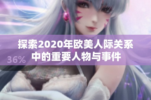 探索2020年欧美人际关系中的重要人物与事件