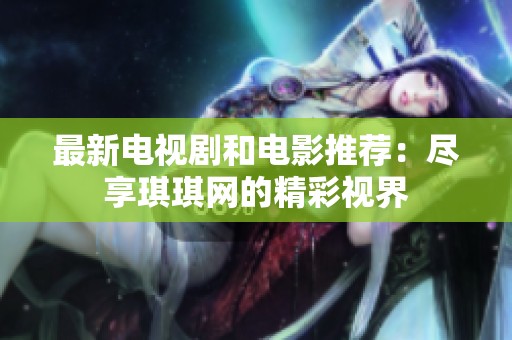 最新电视剧和电影推荐：尽享琪琪网的精彩视界