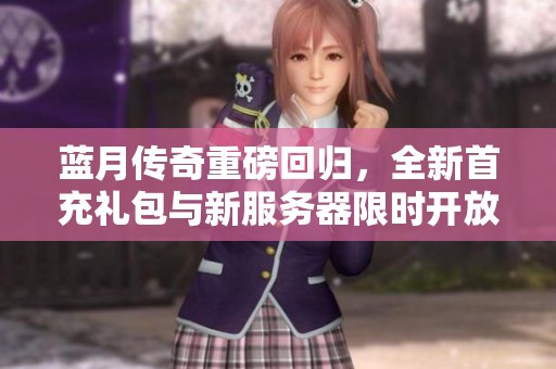 蓝月传奇重磅回归，全新首充礼包与新服务器限时开放