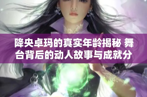 降央卓玛的真实年龄揭秘 舞台背后的动人故事与成就分析