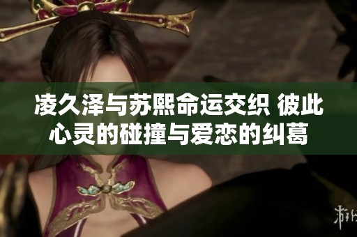 凌久泽与苏熙命运交织 彼此心灵的碰撞与爱恋的纠葛