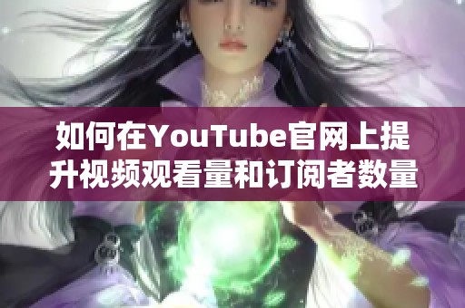 如何在YouTube官网上提升视频观看量和订阅者数量