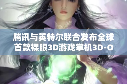 腾讯与英特尔联合发布全球首款裸眼3D游戏掌机3D-One！