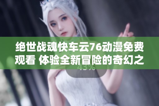 绝世战魂快车云76动漫免费观看 体验全新冒险的奇幻之旅