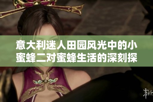 意大利迷人田园风光中的小蜜蜂二对蜜蜂生活的深刻探索