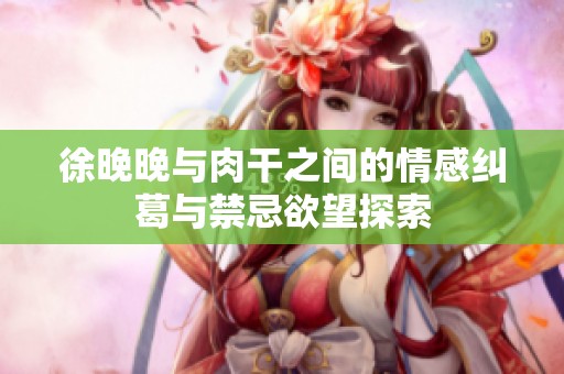 徐晚晚与肉干之间的情感纠葛与禁忌欲望探索