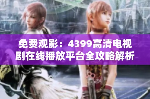 免费观影：4399高清电视剧在线播放平台全攻略解析