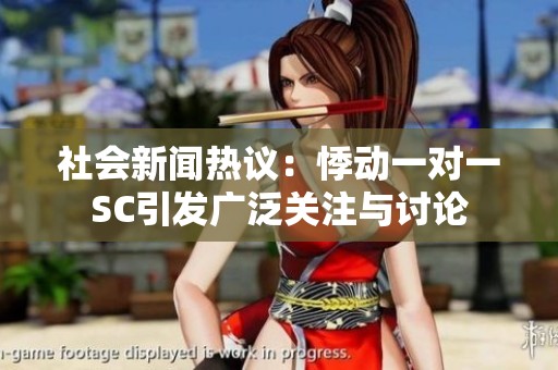 社会新闻热议：悸动一对一SC引发广泛关注与讨论