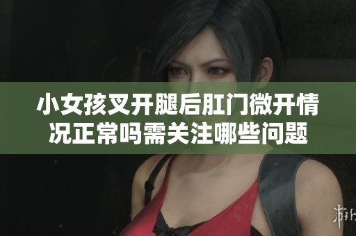 小女孩叉开腿后肛门微开情况正常吗需关注哪些问题