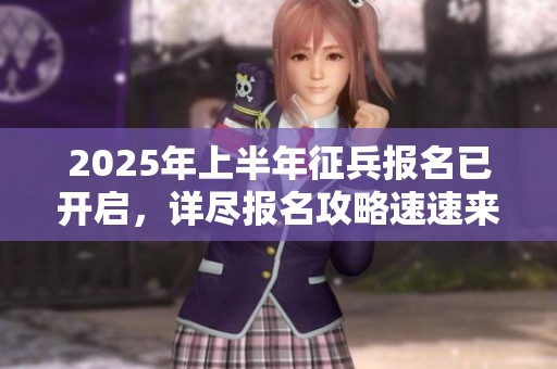 2025年上半年征兵报名已开启，详尽报名攻略速速来看！
