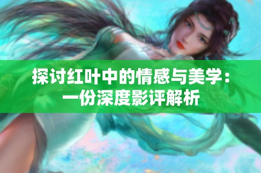 探讨红叶中的情感与美学：一份深度影评解析