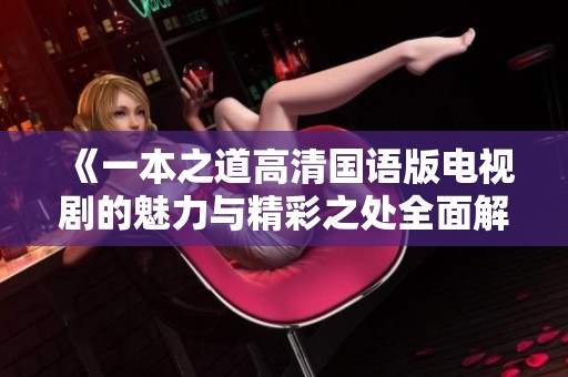 《一本之道高清国语版电视剧的魅力与精彩之处全面解析》