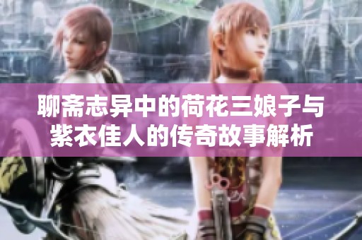 聊斋志异中的荷花三娘子与紫衣佳人的传奇故事解析