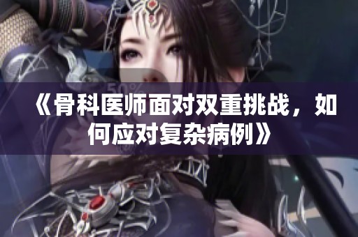 《骨科医师面对双重挑战，如何应对复杂病例》