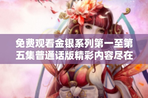 免费观看金银系列第一至第五集普通话版精彩内容尽在这里