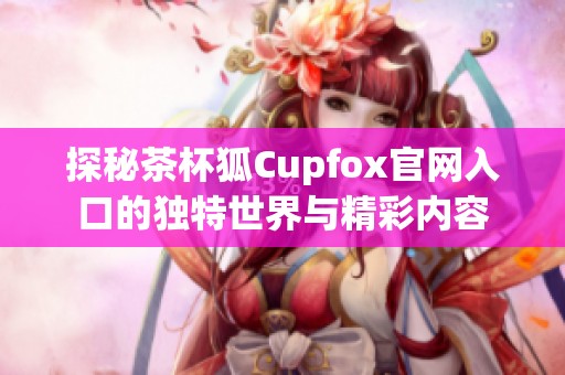 探秘茶杯狐Cupfox官网入口的独特世界与精彩内容