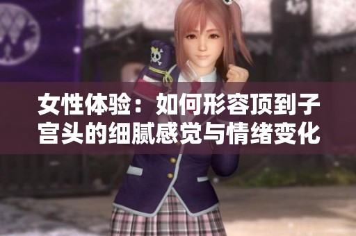 女性体验：如何形容顶到子宫头的细腻感觉与情绪变化