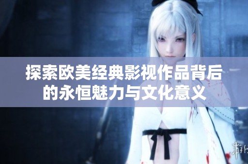 探索欧美经典影视作品背后的永恒魅力与文化意义