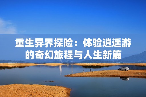重生异界探险：体验逍遥游的奇幻旅程与人生新篇