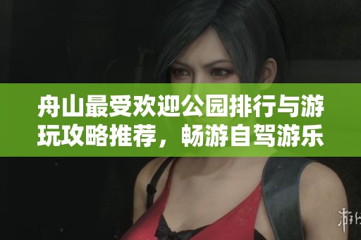 舟山最受欢迎公园排行与游玩攻略推荐，畅游自驾游乐趣全体验