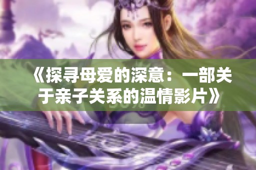 《探寻母爱的深意：一部关于亲子关系的温情影片》