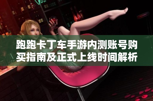 跑跑卡丁车手游内测账号购买指南及正式上线时间解析