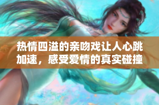 热情四溢的亲吻戏让人心跳加速，感受爱情的真实碰撞