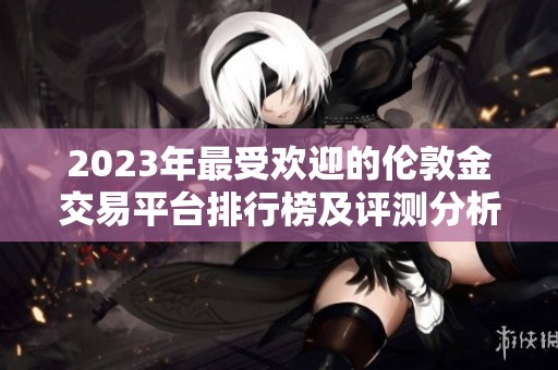 2023年最受欢迎的伦敦金交易平台排行榜及评测分析