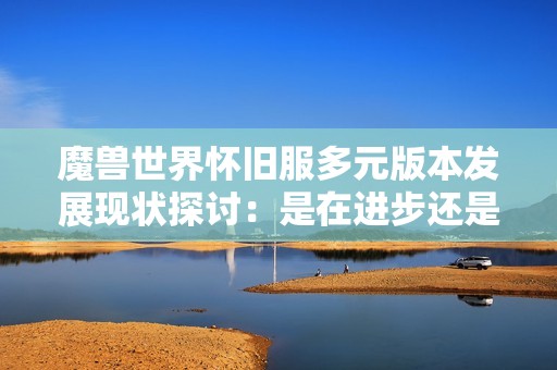 魔兽世界怀旧服多元版本发展现状探讨：是在进步还是造成分流？