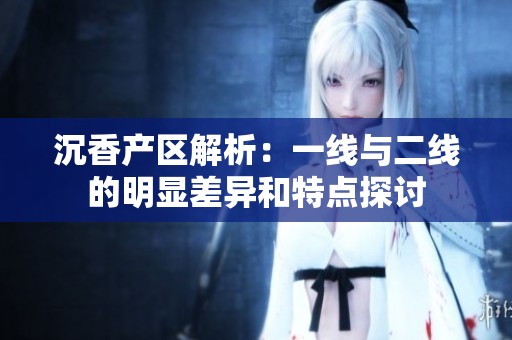 沉香产区解析：一线与二线的明显差异和特点探讨