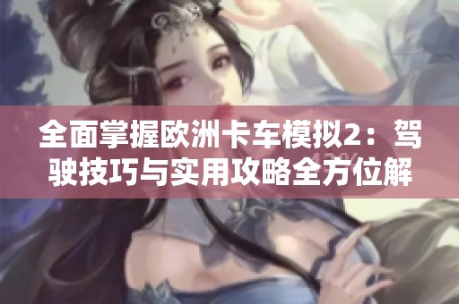 全面掌握欧洲卡车模拟2：驾驶技巧与实用攻略全方位解析