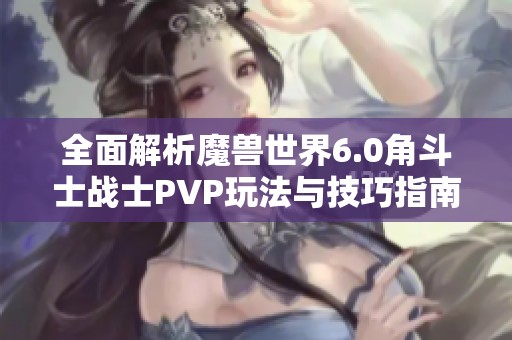 全面解析魔兽世界6.0角斗士战士PVP玩法与技巧指南