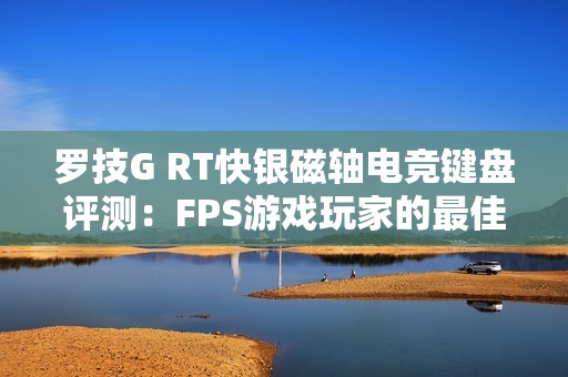 罗技G RT快银磁轴电竞键盘评测：FPS游戏玩家的最佳装备体验