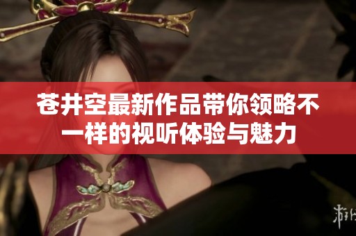 苍井空最新作品带你领略不一样的视听体验与魅力