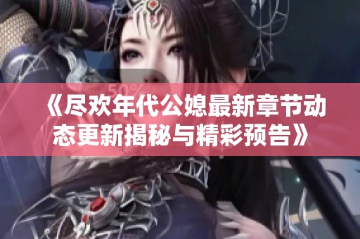 《尽欢年代公媳最新章节动态更新揭秘与精彩预告》