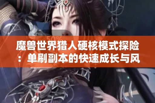 魔兽世界猎人硬核模式探险：单刷副本的快速成长与风险挑战