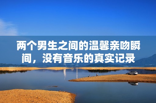 两个男生之间的温馨亲吻瞬间，没有音乐的真实记录