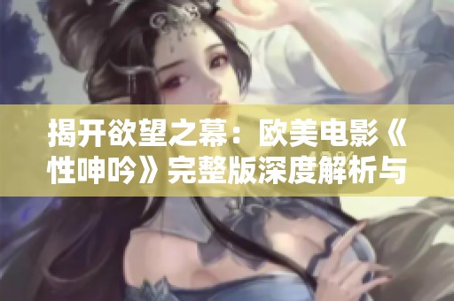 揭开欲望之幕：欧美电影《性呻吟》完整版深度解析与观后感