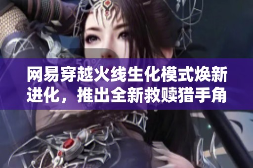 网易穿越火线生化模式焕新进化，推出全新救赎猎手角色