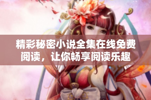 精彩秘密小说全集在线免费阅读，让你畅享阅读乐趣