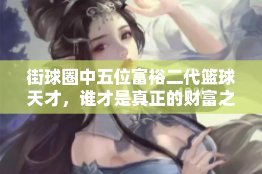 街球圈中五位富裕二代篮球天才，谁才是真正的财富之王？