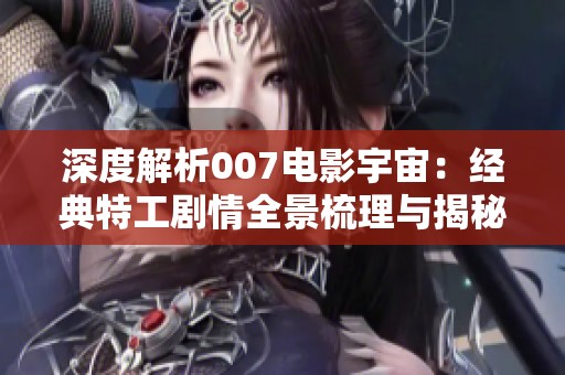 深度解析007电影宇宙：经典特工剧情全景梳理与揭秘大探险
