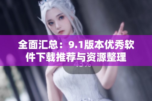 全面汇总：9.1版本优秀软件下载推荐与资源整理