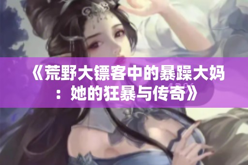 《荒野大镖客中的暴躁大妈：她的狂暴与传奇》