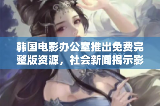 韩国电影办公室推出免费完整版资源，社会新闻揭示影迷新机遇