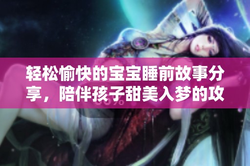 轻松愉快的宝宝睡前故事分享，陪伴孩子甜美入梦的攻略