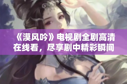 《漠风吟》电视剧全剧高清在线看，尽享剧中精彩瞬间