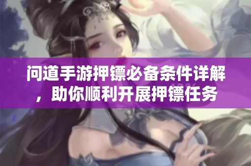 问道手游押镖必备条件详解，助你顺利开展押镖任务